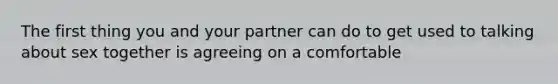 The first thing you and your partner can do to get used to talking about sex together is agreeing on a comfortable