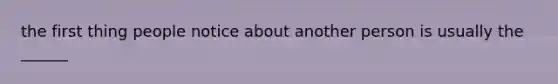 the first thing people notice about another person is usually the ______