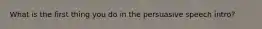 What is the first thing you do in the persuasive speech intro?