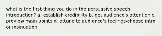 what is the first thing you do in the persuasive speech introduction? a. establish credibility b. get audience's attention c. preview main points d. attune to audience's feelings/choose intro or insinuation