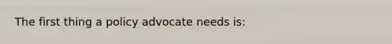 The first thing a policy advocate needs is: