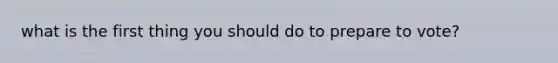 what is the first thing you should do to prepare to vote?