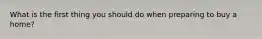 What is the first thing you should do when preparing to buy a home?