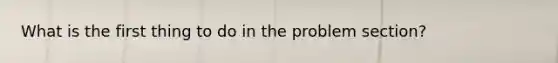 What is the first thing to do in the problem section?