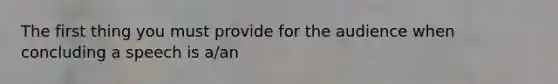 The first thing you must provide for the audience when concluding a speech is a/an