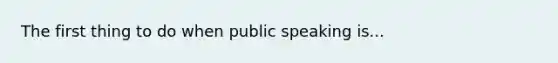 The first thing to do when public speaking is...