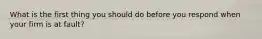 What is the first thing you should do before you respond when your firm is at fault?