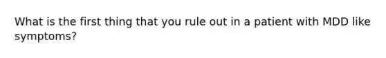 What is the first thing that you rule out in a patient with MDD like symptoms?