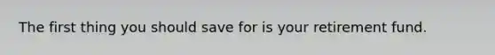 The first thing you should save for is your retirement fund.