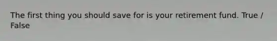 The first thing you should save for is your retirement fund. True / False