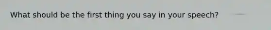 What should be the first thing you say in your speech?