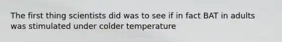 The first thing scientists did was to see if in fact BAT in adults was stimulated under colder temperature