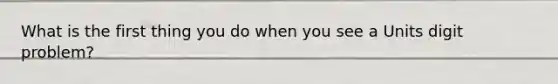 What is the first thing you do when you see a Units digit problem?