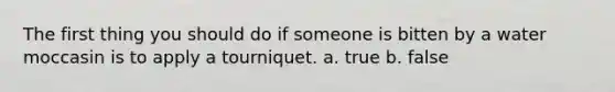 The first thing you should do if someone is bitten by a water moccasin is to apply a tourniquet. a. true b. false