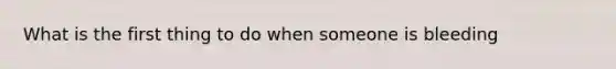 What is the first thing to do when someone is bleeding