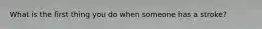 What is the first thing you do when someone has a stroke?
