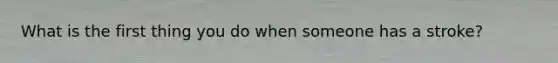 What is the first thing you do when someone has a stroke?