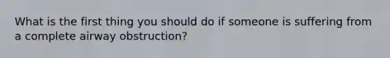 What is the first thing you should do if someone is suffering from a complete airway obstruction?