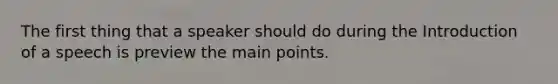 The first thing that a speaker should do during the Introduction of a speech is preview the main points.