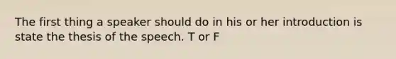 The first thing a speaker should do in his or her introduction is state the thesis of the speech. T or F