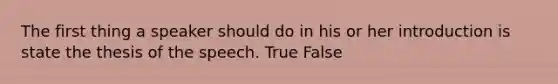 The first thing a speaker should do in his or her introduction is state the thesis of the speech. True False