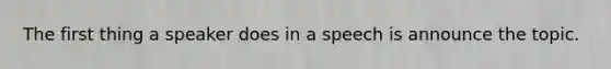 The first thing a speaker does in a speech is announce the topic.