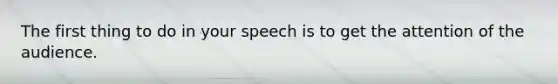 The first thing to do in your speech is to get the attention of the audience.