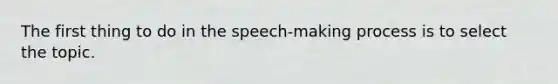 The first thing to do in the speech-making process is to select the topic.