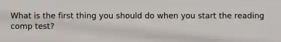 What is the first thing you should do when you start the reading comp test?