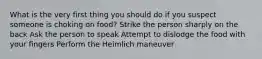 What is the very first thing you should do if you suspect someone is choking on food? Strike the person sharply on the back Ask the person to speak Attempt to dislodge the food with your fingers Perform the Heimlich maneuver