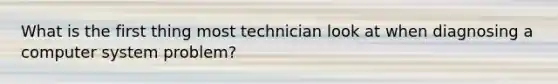 What is the first thing most technician look at when diagnosing a computer system problem?