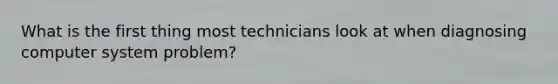 What is the first thing most technicians look at when diagnosing computer system problem?