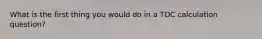 What is the first thing you would do in a TOC calculation question?