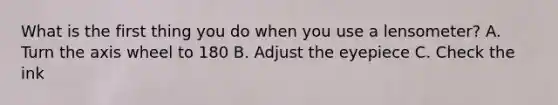 What is the first thing you do when you use a lensometer? A. Turn the axis wheel to 180 B. Adjust the eyepiece C. Check the ink
