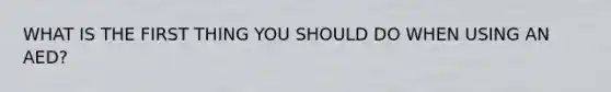 WHAT IS THE FIRST THING YOU SHOULD DO WHEN USING AN AED?