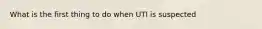 What is the first thing to do when UTI is suspected