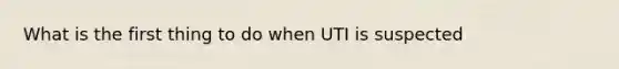 What is the first thing to do when UTI is suspected