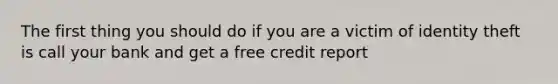 The first thing you should do if you are a victim of identity theft is call your bank and get a free credit report