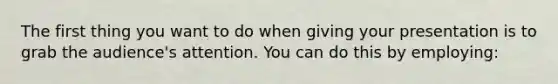 The first thing you want to do when giving your presentation is to grab the audience's attention. You can do this by employing: