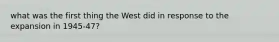 what was the first thing the West did in response to the expansion in 1945-47?