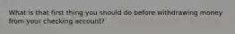 What is that first thing you should do before withdrawing money from your checking account?