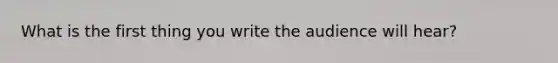 What is the first thing you write the audience will hear?