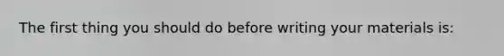 The first thing you should do before writing your materials is: