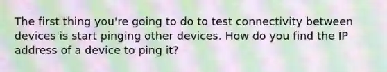 The first thing you're going to do to test connectivity between devices is start pinging other devices. How do you find the IP address of a device to ping it?