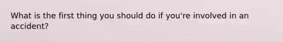 What is the first thing you should do if you're involved in an accident?