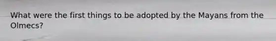 What were the first things to be adopted by the Mayans from the Olmecs?