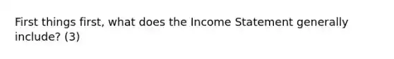 First things first, what does the Income Statement generally include? (3)