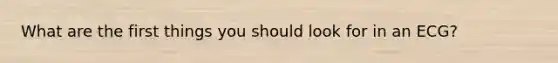What are the first things you should look for in an ECG?
