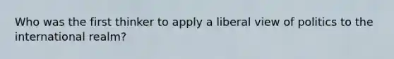 Who was the first thinker to apply a liberal view of politics to the international realm?