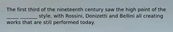 The first third of the nineteenth century saw the high point of the _____ _______ style, with Rossini, Donizetti and Bellini all creating works that are still performed today.